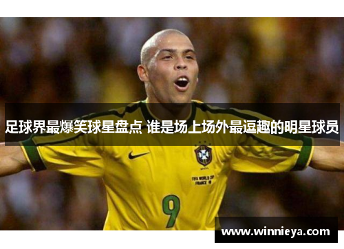 足球界最爆笑球星盘点 谁是场上场外最逗趣的明星球员