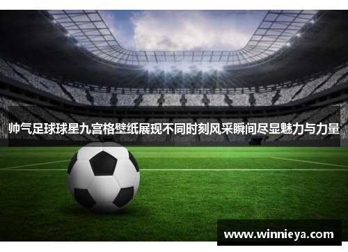 帅气足球球星九宫格壁纸展现不同时刻风采瞬间尽显魅力与力量